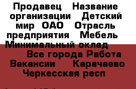 Продавец › Название организации ­ Детский мир, ОАО › Отрасль предприятия ­ Мебель › Минимальный оклад ­ 27 000 - Все города Работа » Вакансии   . Карачаево-Черкесская респ.